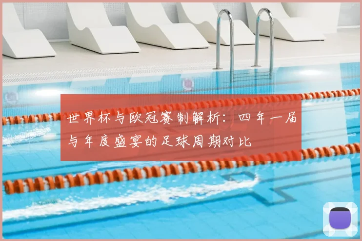 世界杯与欧冠赛制解析：四年一届与年度盛宴的足球周期对比