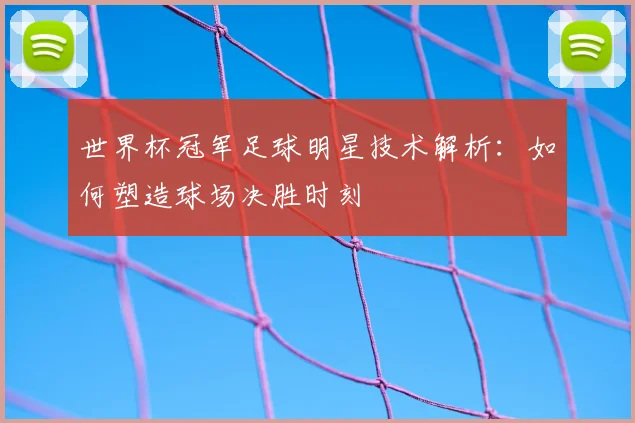 世界杯冠军足球明星技术解析：如何塑造球场决胜时刻