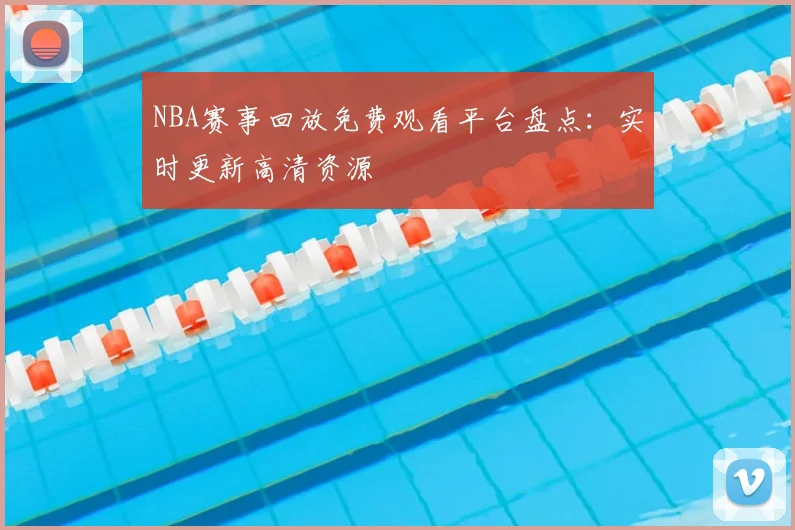 NBA赛事回放免费观看平台盘点：实时更新高清资源
