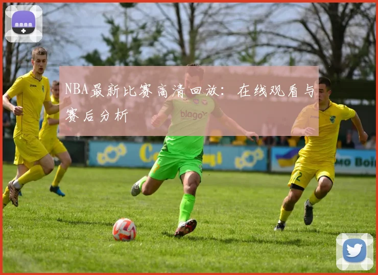 NBA最新比赛高清回放：在线观看与赛后分析