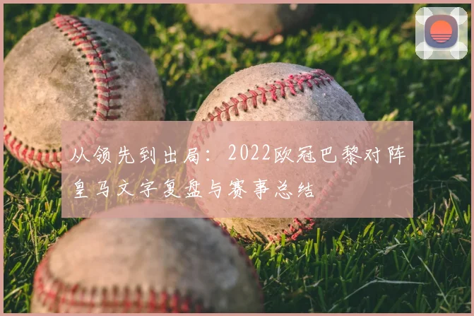 从领先到出局：2022欧冠巴黎对阵皇马文字复盘与赛事总结