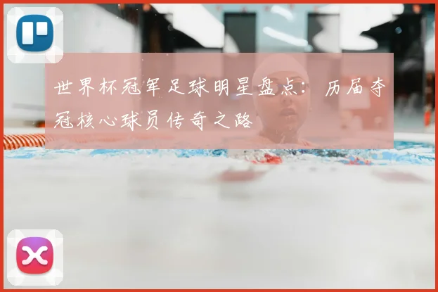 世界杯冠军足球明星盘点：历届夺冠核心球员传奇之路