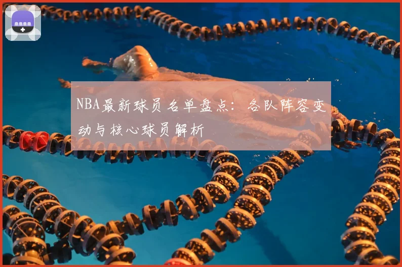 NBA最新球员名单盘点：各队阵容变动与核心球员解析