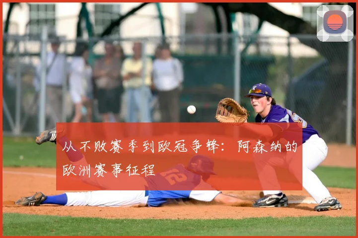 从不败赛季到欧冠争锋：阿森纳的欧洲赛事征程