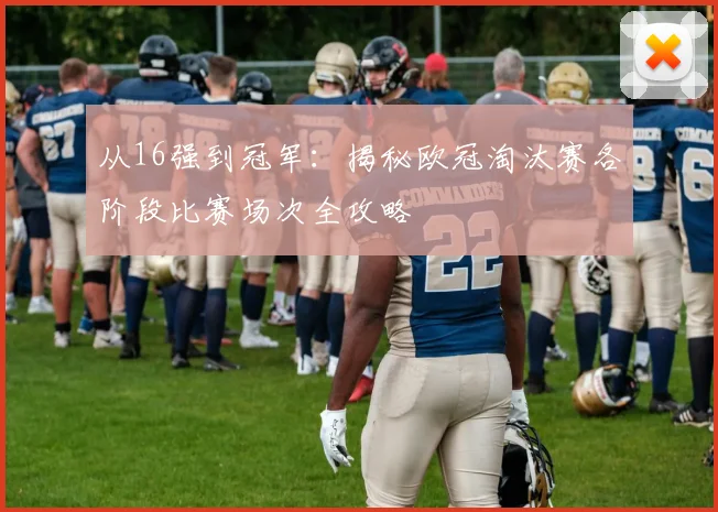 从16强到冠军：揭秘欧冠淘汰赛各阶段比赛场次全攻略