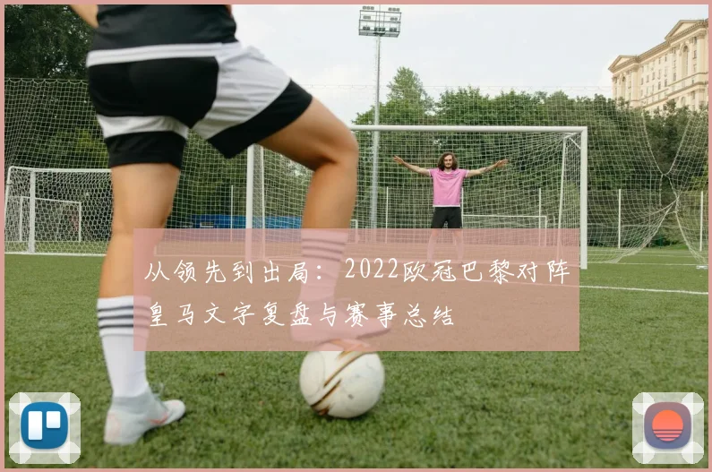从领先到出局：2022欧冠巴黎对阵皇马文字复盘与赛事总结